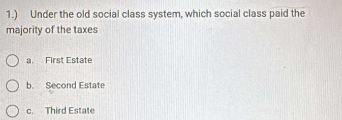 1.) Under the old social class system, which social class paid the
majority of the taxes
a. First Estate
b. Second Estate
c. Third Estate