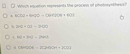 Which equation represents the process of photosynthesis?
a. 6CO2+6H2O-C6H12O6+6O2
b. 2H2+O2-2H2O
C N2+3H2-2NH3
d C6H12O6-2C2H5OH+2CO2