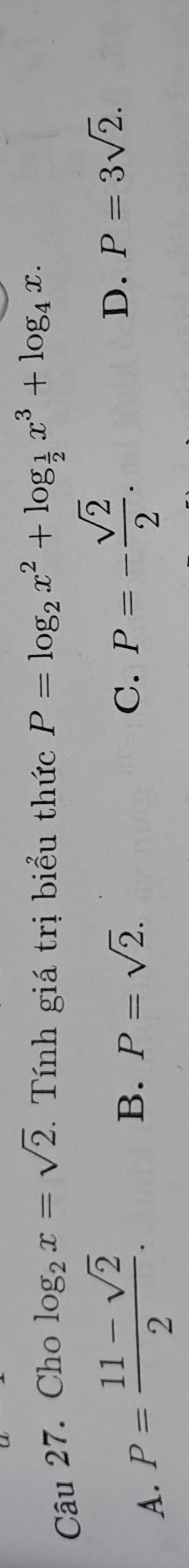 Cho log _2x=sqrt(2). Tính giá trị biểu thức P=log _2x^2+log _ 1/2 x^3+log _4x.
A. P= (11-sqrt(2))/2 .
B. P=sqrt(2). C. P=- sqrt(2)/2 .
D. P=3sqrt(2).