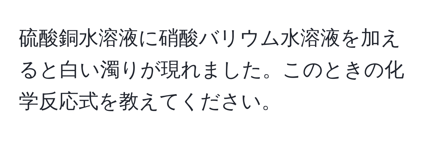 硫酸銅水溶液に硝酸バリウム水溶液を加えると白い濁りが現れました。このときの化学反応式を教えてください。