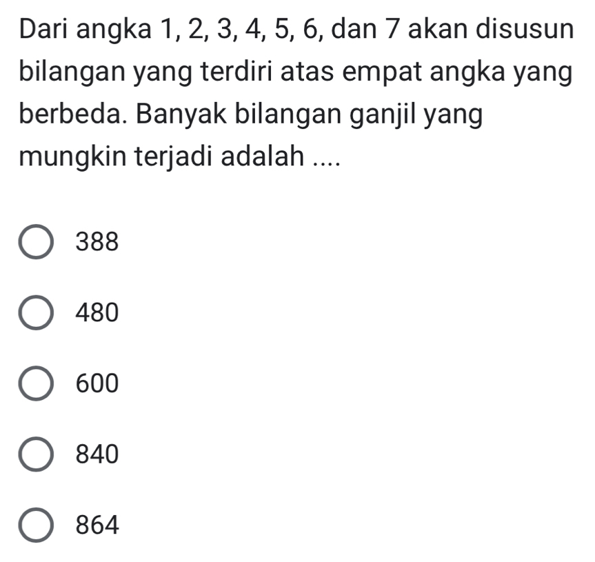 Dari angka 1, 2, 3, 4, 5, 6, dan 7 akan disusun
bilangan yang terdiri atas empat angka yang
berbeda. Banyak bilangan ganjil yang
mungkin terjadi adalah ....
388
480
600
840
864