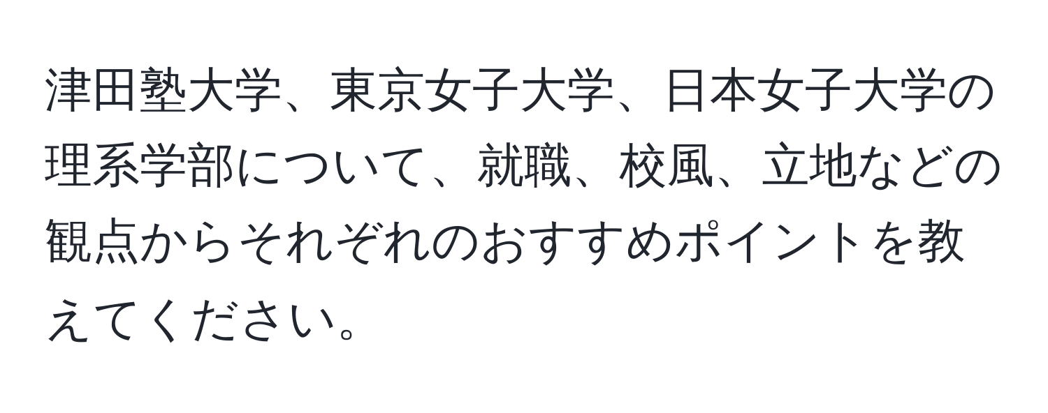 津田塾大学、東京女子大学、日本女子大学の理系学部について、就職、校風、立地などの観点からそれぞれのおすすめポイントを教えてください。