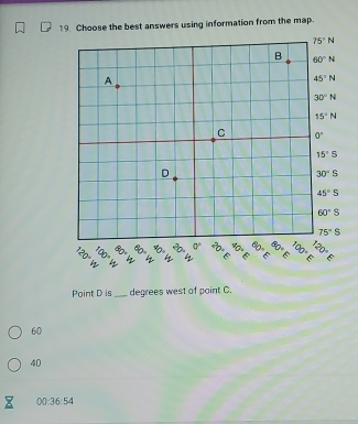 Choose the best answers using information from the map.
Point D is_ degrees west of point C.
60
40
00:36:54