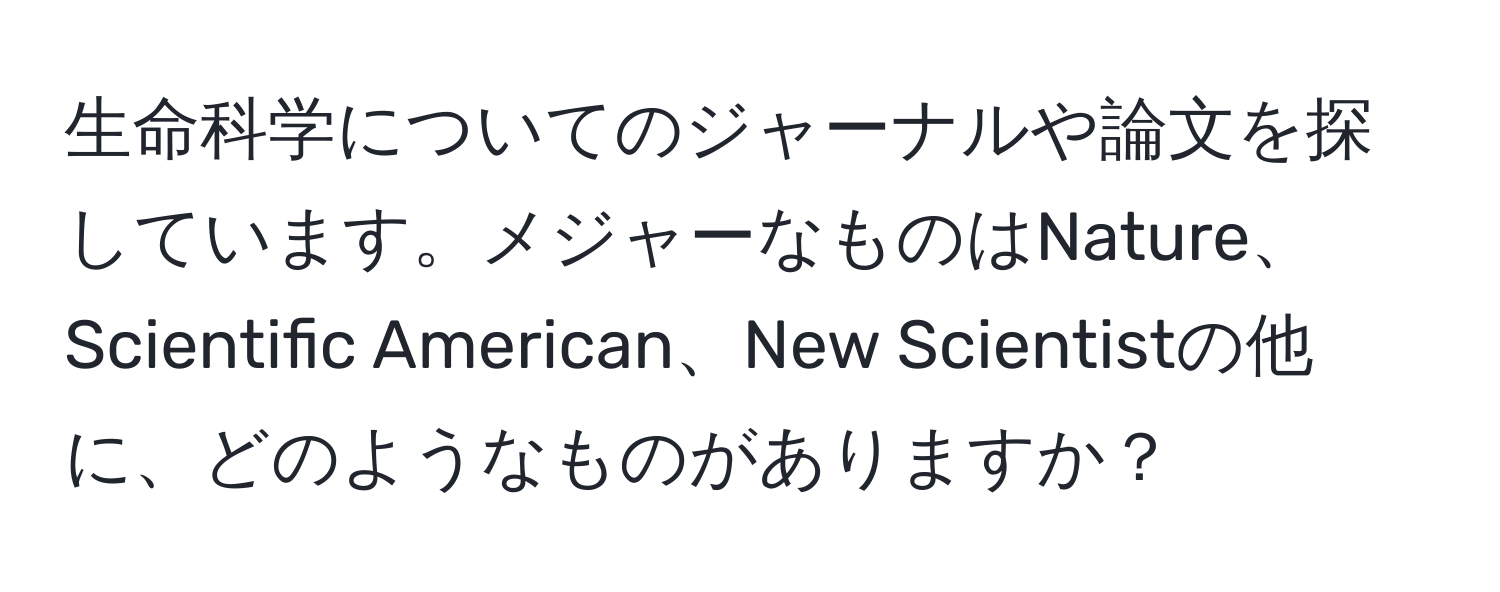 生命科学についてのジャーナルや論文を探しています。メジャーなものはNature、Scientific American、New Scientistの他に、どのようなものがありますか？