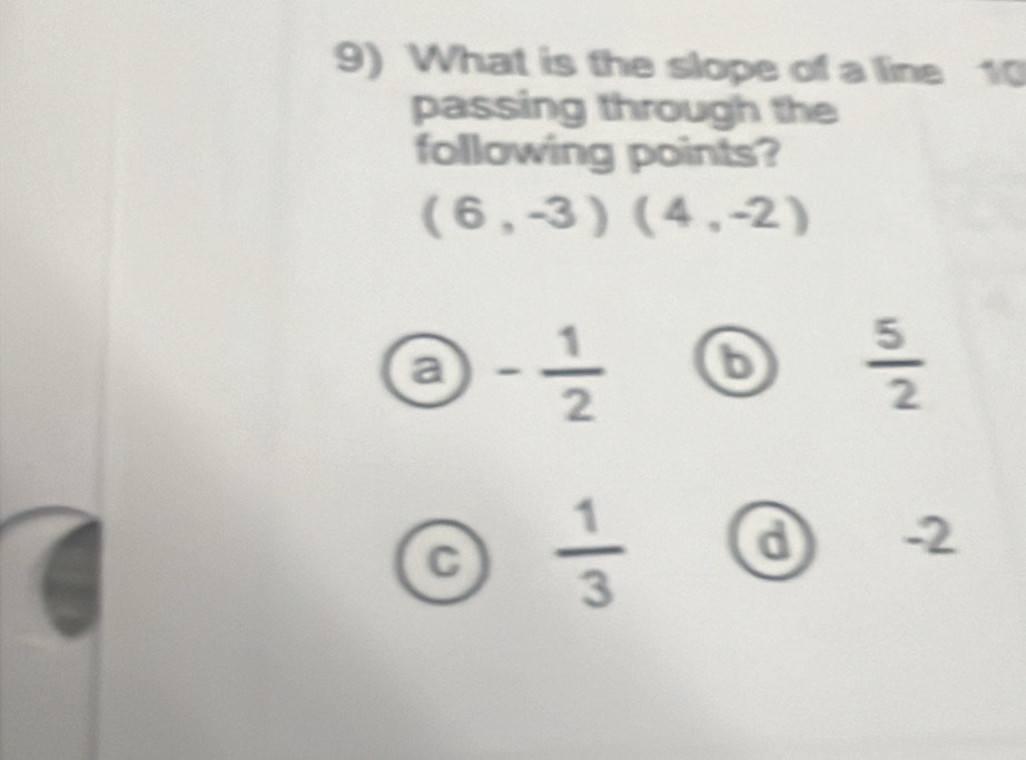 What is the slope of a line 10
passing through the
following points?
(6,-3)(4,-2)
a - 1/2  6  5/2 
C  1/3  a -2