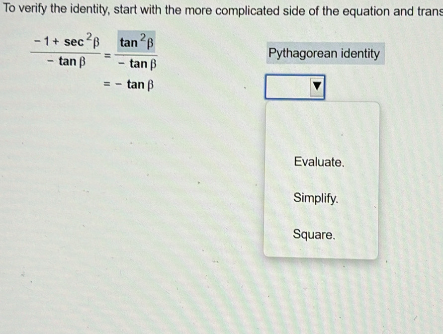 To verify the identity, start with the more complicated side of the equation and trans
 (-1+sec^2beta )/-tan beta  = tan^2beta /-tan beta   Pythagorean identity
=-tan beta
Evaluate.
Simplify.
Square.