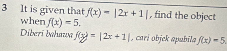 It is given that f(x)=|2x+1| , find the object 
when f(x)=5. 
Diberi bahawa f(x)=|2x+1| , cari objek apabila f(x)=5.