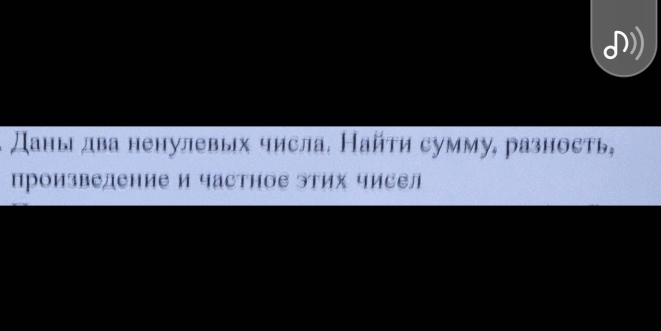 Даны два ненулевых числа. Найτи сумму, разность, 
произBедение и частΗое этих чисел