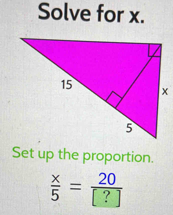 Solve for x. 
Set up the proportion.
 x/5 = 20/[?] 