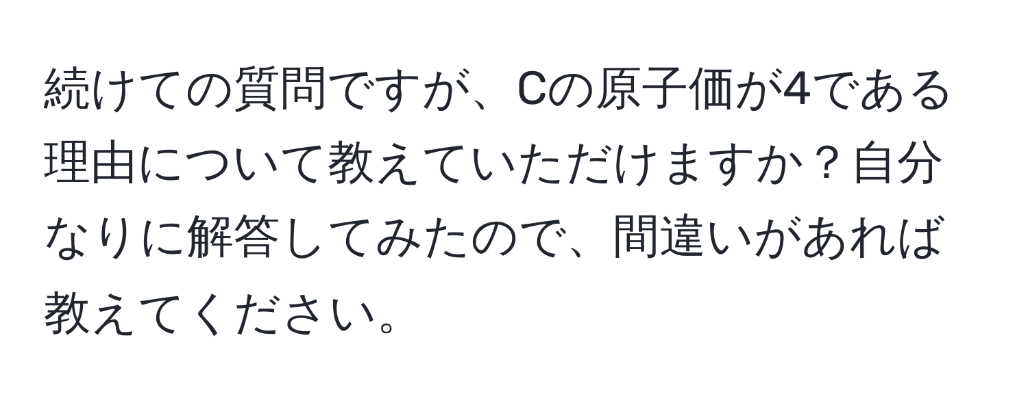 続けての質問ですが、Cの原子価が4である理由について教えていただけますか？自分なりに解答してみたので、間違いがあれば教えてください。