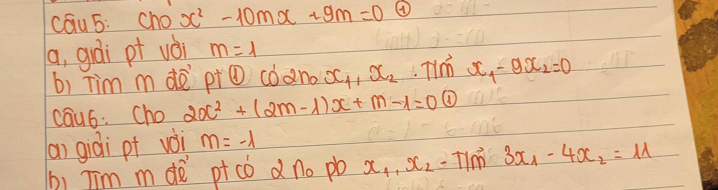 cau5: Cho x^2-10mx+9m=0 ④ 
(a, giái pt vèi m=1
b) Tim mde pi① coano x_1, x_2 Tim o -9x_2=0
cau6: Cho 2x^2+(2m-1)x+m-1=0 ① 
(a) giài pt voi m=-1
b) Jim mdè ptco d no pb x_1, x_2-T/m3x_1-4x_2=11