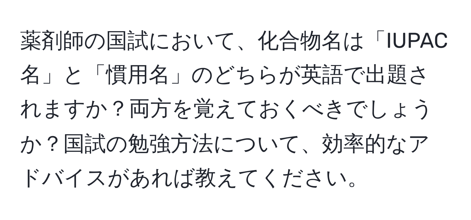 薬剤師の国試において、化合物名は「IUPAC名」と「慣用名」のどちらが英語で出題されますか？両方を覚えておくべきでしょうか？国試の勉強方法について、効率的なアドバイスがあれば教えてください。