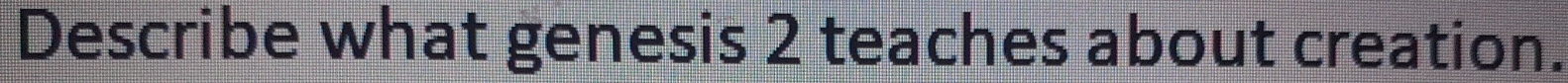 Describe what genesis 2 teaches about creation.