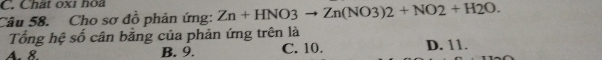 Chất 0x1 hoa
Câu 58. Cho sơ đồ phản ứng: Zn+HNO3to Zn(NO3)2+NO2+H2O. 
Tổng hệ số cân bằng của phản ứng trên là
A. 8. B. 9.
C. 10. D. 11.