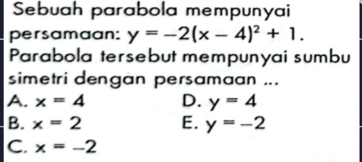 Sebuah parabola mempunyai
persamaan: y=-2(x-4)^2+1. 
Parabola tersebut mempunyai sumbu
simetri dengan persamaan ...
A. x=4 D. y=4
B. x=2 E. y=-2
C. x=-2