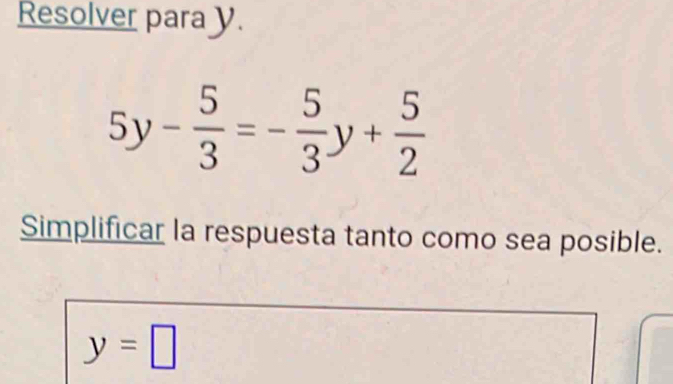 Resolver para y.
5y- 5/3 =- 5/3 y+ 5/2 
Simplificar la respuesta tanto como sea posible.
y=□