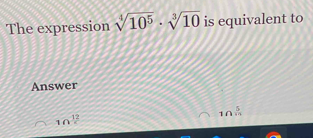 The expression sqrt[4](10^5)· sqrt[3](10) is equivalent to
Answer
1Ω  5/10 
1∩  12/5 