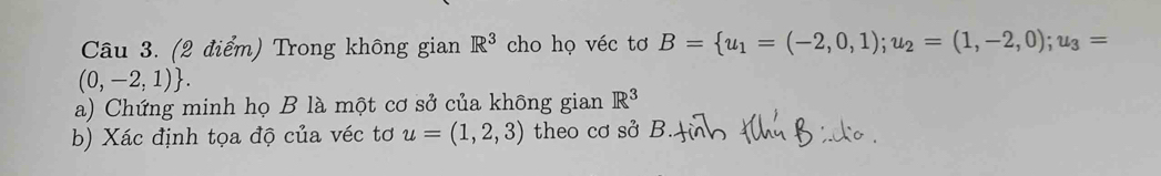 Trong không gian R^3 cho họ véc tơ B= u_1=(-2,0,1);u_2=(1,-2,0);u_3=
(0,-2,1). 
a) Chứng minh họ B là một cơ sở của không gian R^3
b) Xác định tọa độ của véc tơ u=(1,2,3) theo cơ sở B.