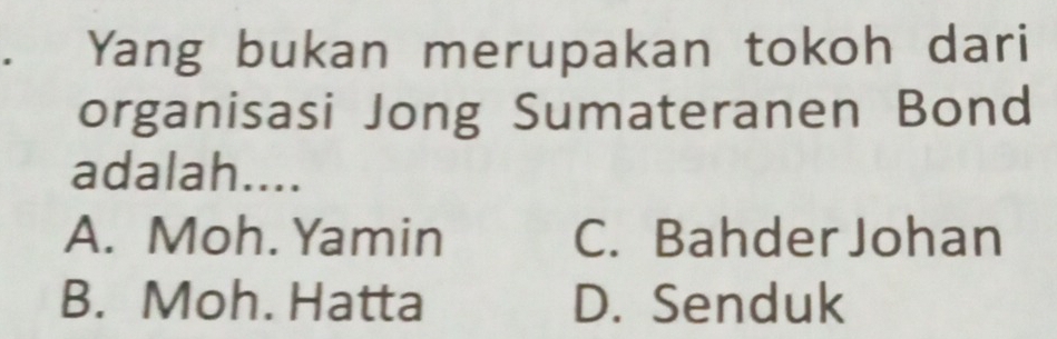 Yang bukan merupakan tokoh dari
organisasi Jong Sumateranen Bond
adalah....
A. Moh. Yamin C. Bahder Johan
B. Moh. Hatta D. Senduk