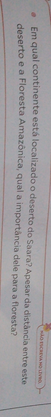 não eSCREVa no Livro, 
Em qual continente está localizado o deserto do Saara? Apesar da distância entre este 
deserto e a Floresta Amazônica, qual a importância dele para a floresta?