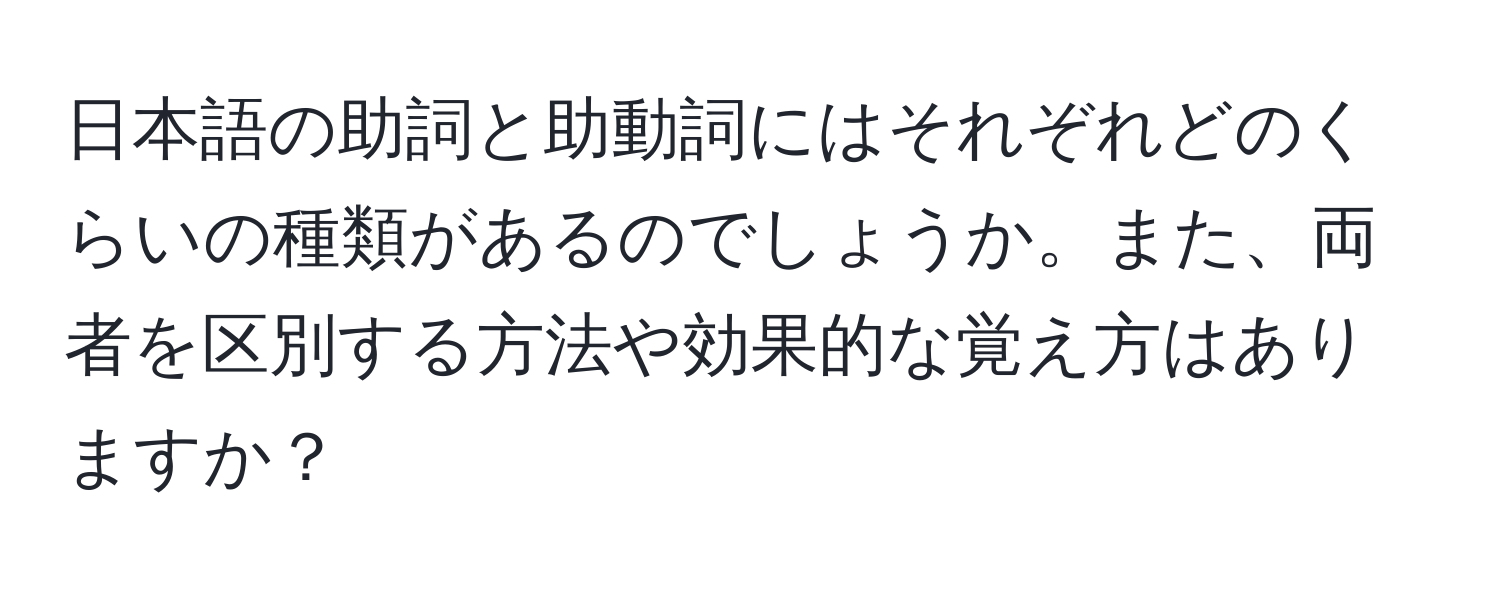 日本語の助詞と助動詞にはそれぞれどのくらいの種類があるのでしょうか。また、両者を区別する方法や効果的な覚え方はありますか？