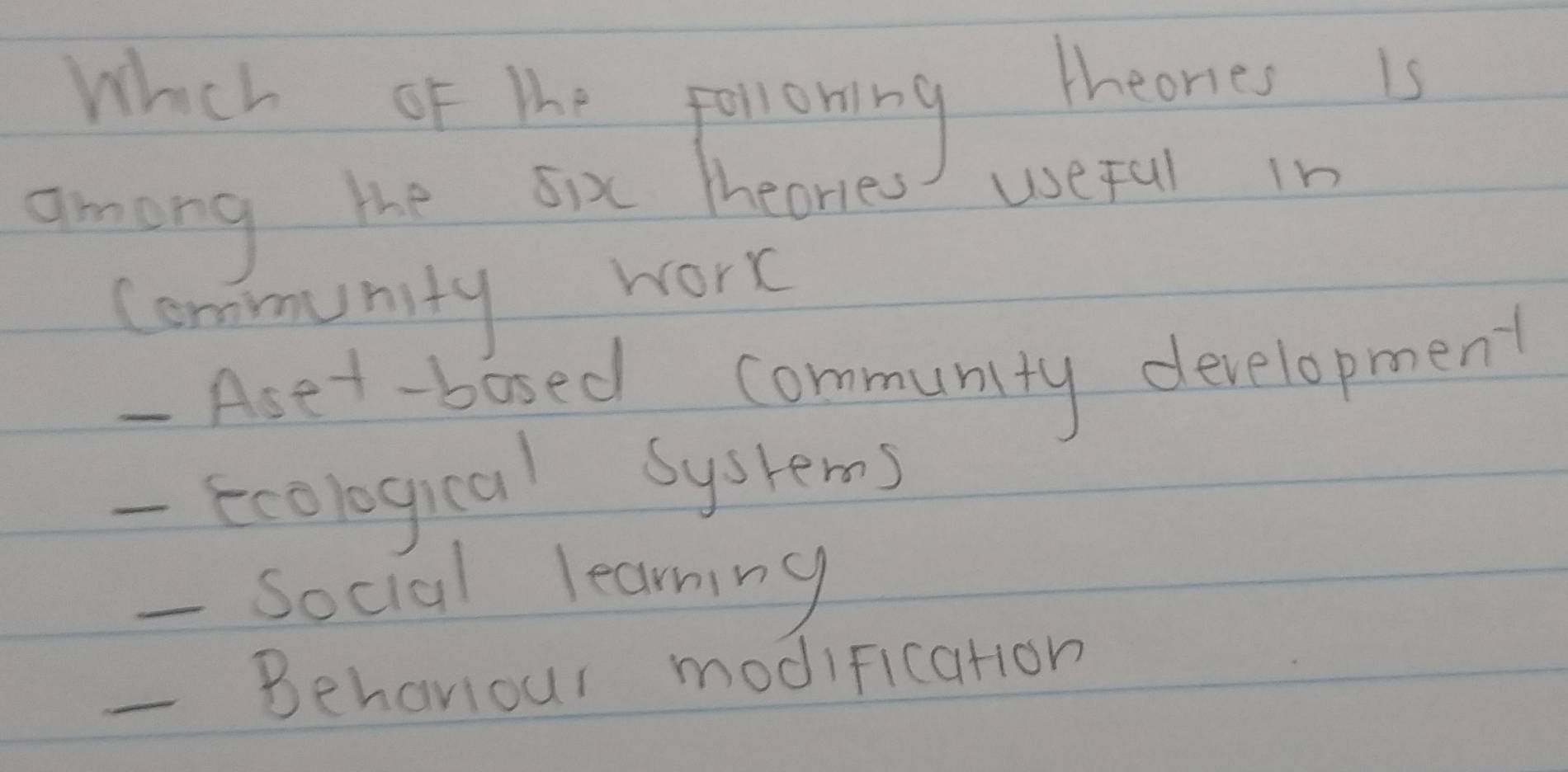 Whch of the pollowing theones is
among the six theories useful in
community work
- Aset-bosed community development
- Ecological Syshems
- Social learning
_- Behaviour modification