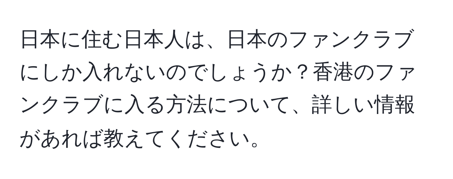 日本に住む日本人は、日本のファンクラブにしか入れないのでしょうか？香港のファンクラブに入る方法について、詳しい情報があれば教えてください。