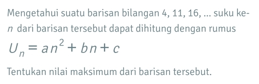 Mengetahui suatu barisan bilangan 4, 11, 16, ... suku ke- 
n dari barisan tersebut dapat dihitung dengan rumus
U_n=an^2+bn+c
Tentukan nilai maksimum dari barisan tersebut.