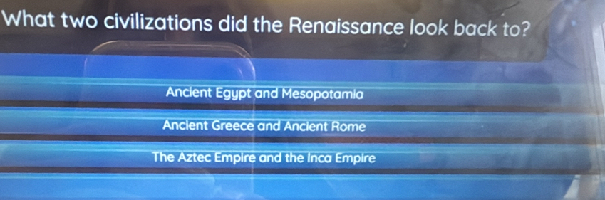 What two civilizations did the Renaissance look back to?
Ancient Egypt and Mesopotamia
Ancient Greece and Ancient Rome
The Aztec Empire and the Inca Empire