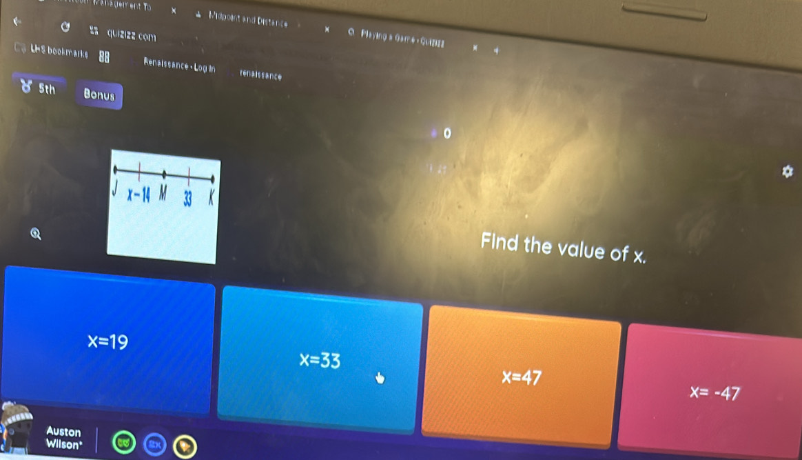 Midpoint and Distance a Playing a Gam4 ·Guiziza
quizizz com
LHS bookmarks Renaissance - Log In renaissance
5th Bonus
Find the value of x.
x=19
x=33
x=47
x=-47
Auston
Wilson*