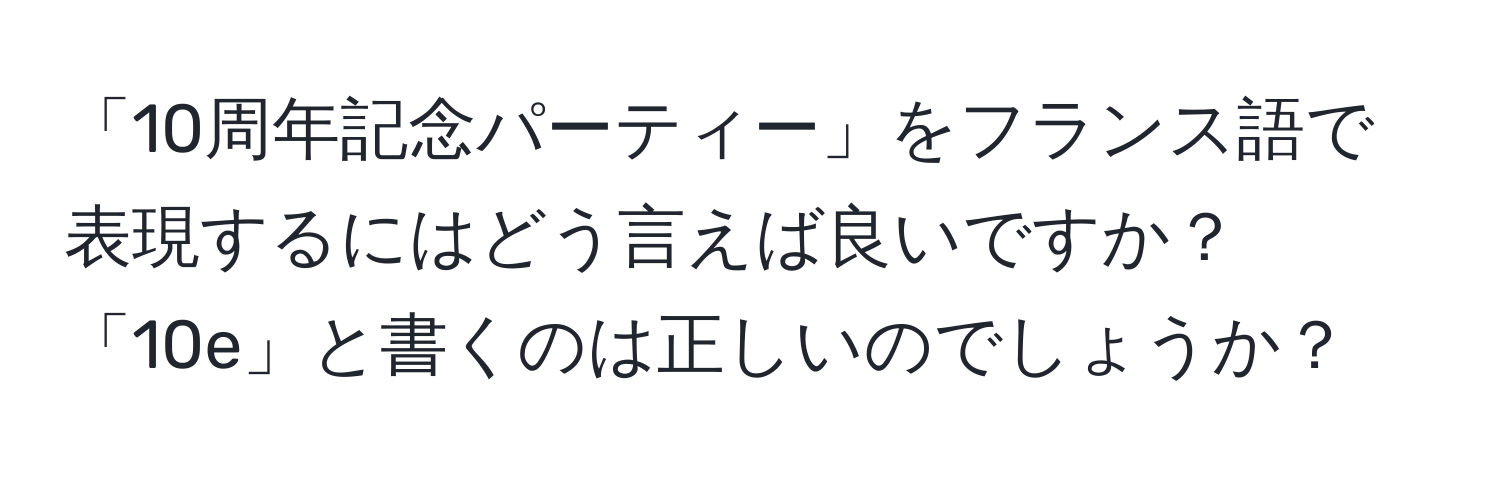 「10周年記念パーティー」をフランス語で表現するにはどう言えば良いですか？「10e」と書くのは正しいのでしょうか？