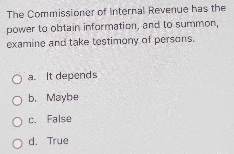 The Commissioner of Internal Revenue has the
power to obtain information, and to summon,
examine and take testimony of persons.
a. It depends
b. Maybe
c. False
d. True