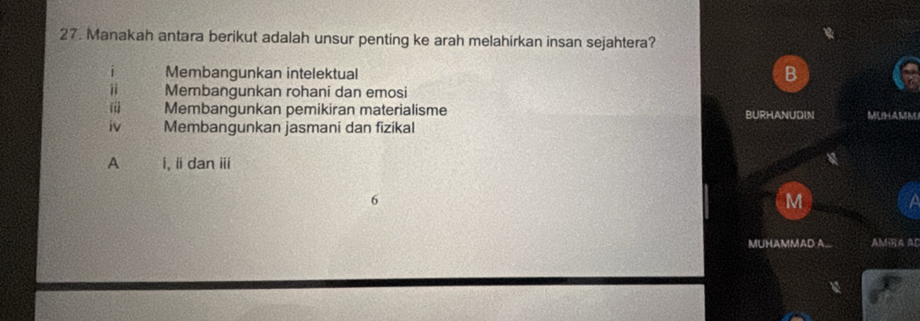 Manakah antara berikut adalah unsur penting ke arah melahirkan insan sejahtera?
i Membangunkan intelektual
B
ⅱ Membangunkan rohani dan emosi
i Membangunkan pemikiran materialisme BURHANUDIN MUHAMM
iv Membangunkan jasmani dan fizikal
A i, idanⅲ
M
MUHAMMAD A. AMIRA AC