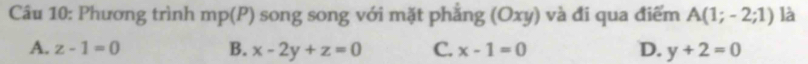 Phương trình mp(P) song song với mặt phắng (Oxy) ) và đi qua điểm A(1;-2;1) là
A. z-1=0 B. x-2y+z=0 C. x-1=0 D. y+2=0