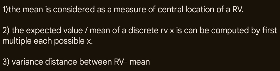 1)the mean is considered as a measure of central location of a RV. 
2) the expected value / mean of a discrete rv x is can be computed by first 
multiple each possible x. 
3) variance distance between RV - mean