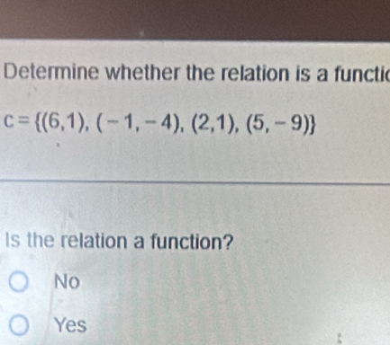 Determine whether the relation is a functic
c= (6,1),(-1,-4),(2,1),(5,-9)
Is the relation a function?
No
Yes