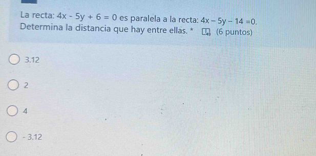 La recta: 4x-5y+6=0 es paralela a la recta: 4x-5y-14=0. 
Determina la distancia que hay entre ellas. * (6 puntos)
3.12
2
4
- 3.12