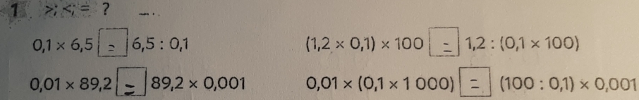 1; ?
0,1* 6,5|=|6,5:0,1 (1,2 × 0,1) × 100 ⩽ 1,2 : (0,1 × 100)
0,01 × 89,2 ⩽ 89,2 × 0,001 0,01 × (0,1 × 1 000) │ = │ (100 : 0,1) × 0,001