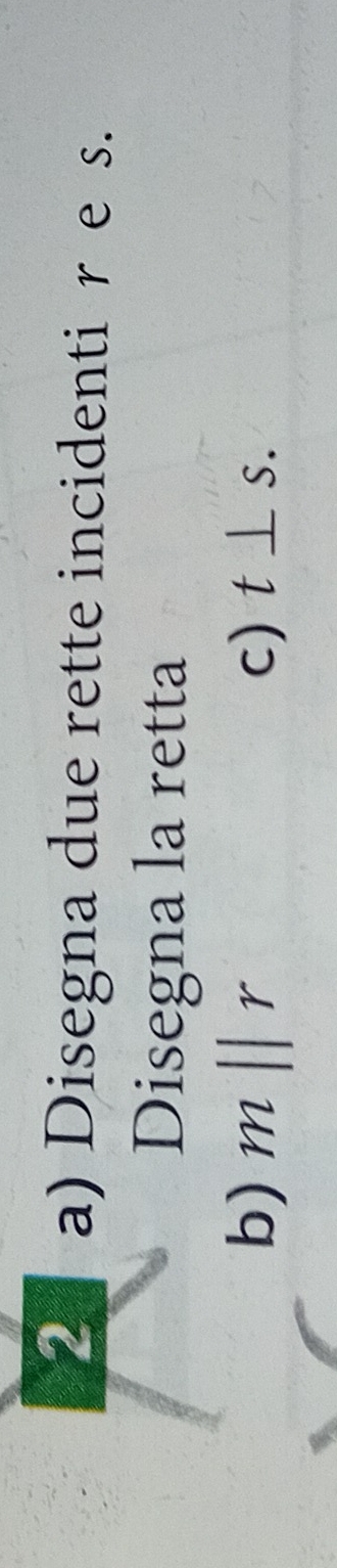 Disegna due rette incidenti r e s. 
Disegna la retta 
b) mparallel r c) t⊥ s.