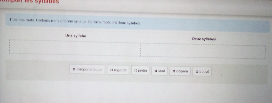 es synabes 
Trez ces mots. Certains mots ont une syllabe. Certains mots ont deux syllabes.
Une syllabe Deux syllabes
::n'importe lequel :: regardé :: jardin :: seul :: disparu : trouvé