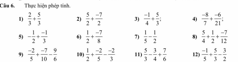 Thực hiện phép tính. 
1)  2/3 + 5/3  2)  5/2 + (-7)/2  3)  (-1)/4 + 5/3  4)  (-8)/7 + (-6)/21 ; 
5) - 1/2 + (-1)/3  6)  1/2 + (-7)/8  7)  1/5 - 1/2  8)  5/4 + 1/2 + (-7)/12 
9)  (-2)/5 + (-7)/10 - 9/6  10)  1/2 + (-2)/5 - (-2)/3  11)  5/3 - 3/4 + 7/6  12)  (-1)/5 + 5/3 - 3/2 