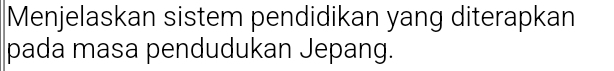 Menjelaskan sistem pendidikan yang diterapkan 
pada masa pendudukan Jepang.