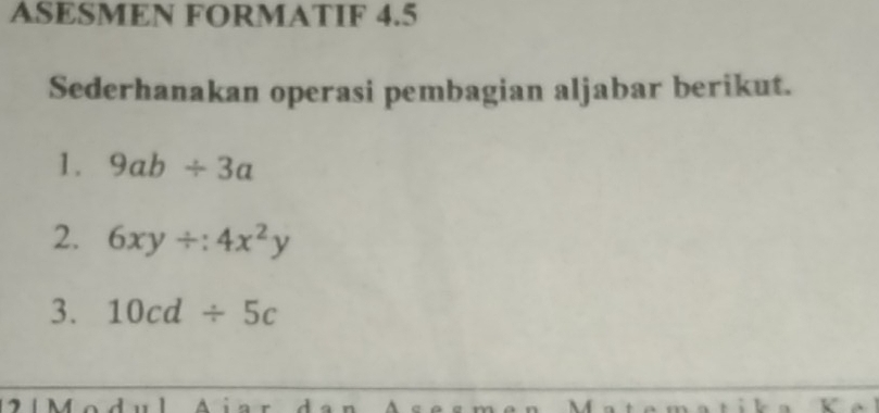 ASESMEN FORMATIF 4.5 
Sederhanakan operasi pembagian aljabar berikut. 
1. 9ab/ 3a
2. 6xy/ 4x^2y
3. 10cd/ 5c