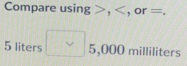 Compare using , , , or frac  =.
5 liters 5,000 milliliters