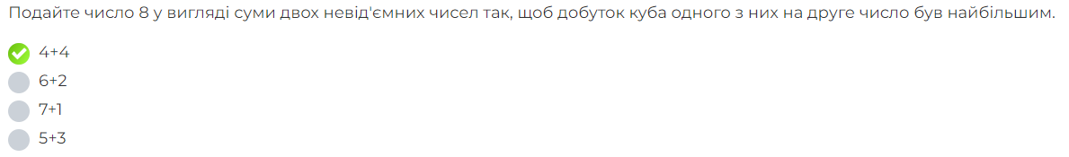 Ποдайτе число 8 у вигляді суми двох невідόсмних чисел так, шоб добуток куба одного з них на друге число був найбίльшим.
4+4
6+2
7+1
5+3