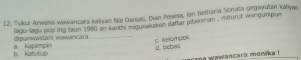 Tukul Arwana wawancara kaliyan Nia Daniati, Dian Pesesa, Ian Betharia Sonata gegayutan káliyan
lagu-lagu pop ing taun 1980 an kanthi migunakaken daftar pitakenan , miturut wangunipun
dipunwastani wawancara
_
c. kelompok
a. kapimpin d. bebas
b. katutup
ana wawancara menika !