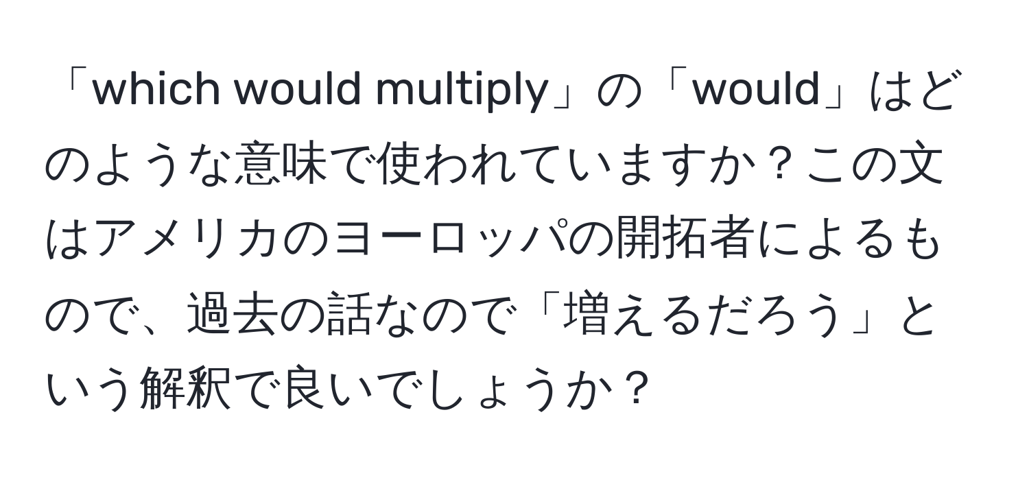 「which would multiply」の「would」はどのような意味で使われていますか？この文はアメリカのヨーロッパの開拓者によるもので、過去の話なので「増えるだろう」という解釈で良いでしょうか？