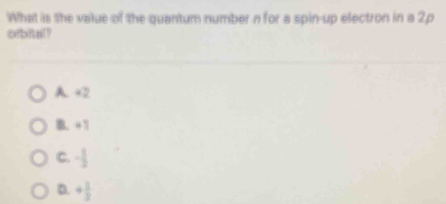 What is the value of the quantum number n for a spin-up electron in a 2p
orbital?
A. +2
B. 411
C. - 3/2 
D. 4 1/2 