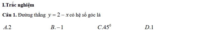 Trắc nghiệm
Câu 1. Đường thắng y=2-x có hệ số góc là
A. 2 B. - 1 C. 45° D. 1