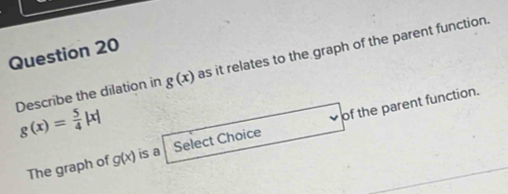 Describe the dilation in g(x) as it relates to the graph of the parent function.
g(x)= 5/4 |x|
The graph of g(x) is a Select Choice of the parent function.